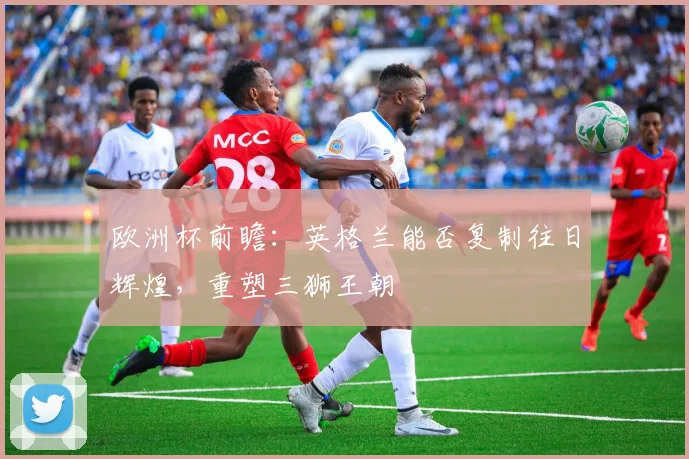 欧洲杯前瞻:英格兰能否复制往日辉煌,重塑三狮王朝