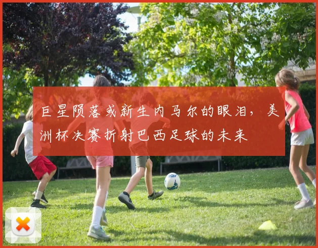 巨星陨落或新生内马尔的眼泪,美洲杯决赛折射巴西足球的未来