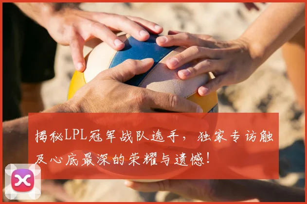 揭秘LPL冠军战队选手,独家专访触及心底最深的荣耀与遗憾!