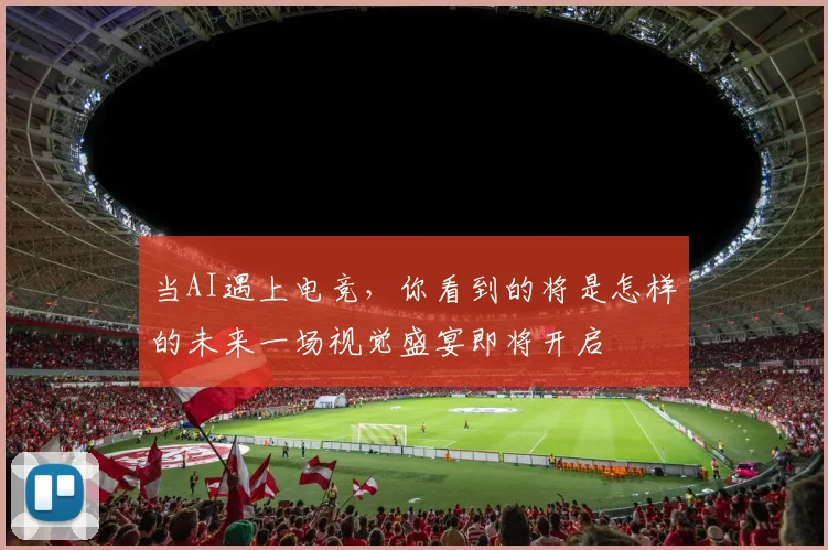 当AI遇上电竞,你看到的将是怎样的未来一场视觉盛宴即将开启