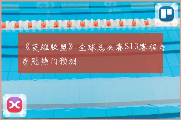 《英雄联盟》全球总决赛S13赛程与夺冠热门预测