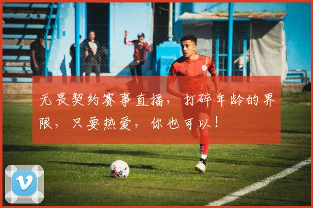 无畏契约赛事直播,打碎年龄的界限,只要热爱,你也可以!