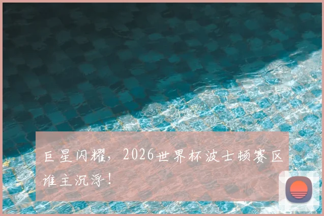 巨星闪耀,2026世界杯波士顿赛区谁主沉浮!