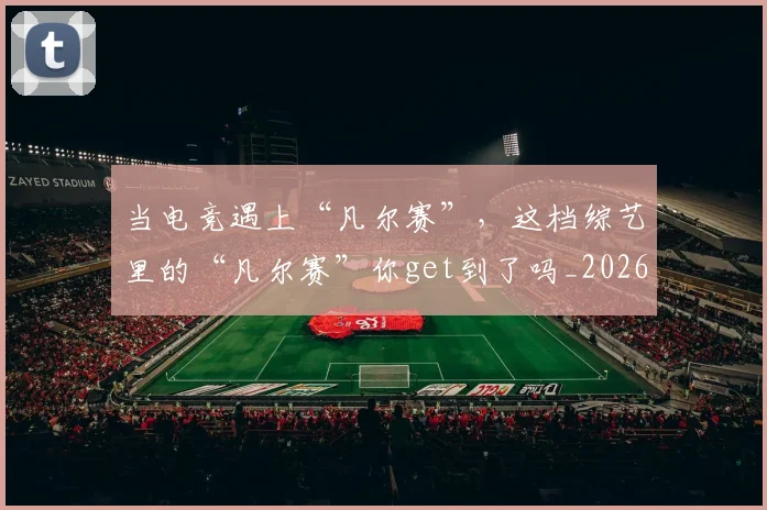 当电竞遇上“凡尔赛”,这档综艺里的“凡尔赛”你get到了吗_20260526074323