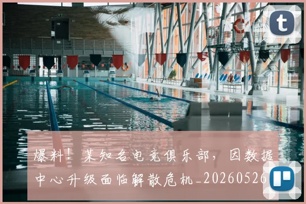 爆料!某知名电竞俱乐部,因数据中心升级面临解散危机_20260526085437