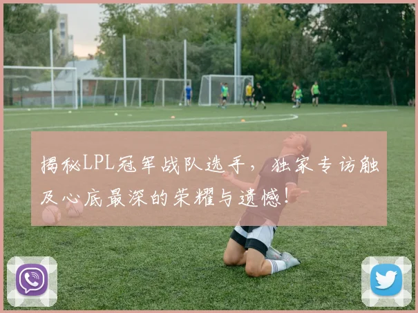揭秘LPL冠军战队选手,独家专访触及心底最深的荣耀与遗憾!
