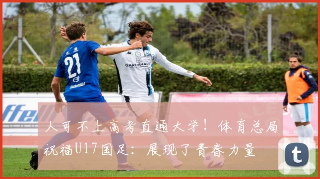 人可不上高考直通大学!体育总局祝福U17国足:展现了青春力量