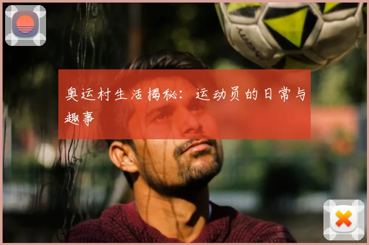 奥运村生活揭秘:运动员的日常与趣事