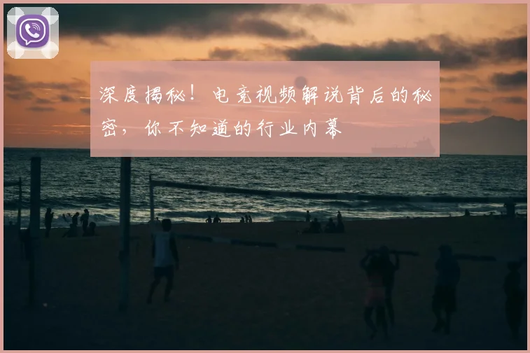 深度揭秘!电竞视频解说背后的秘密,你不知道的行业内幕