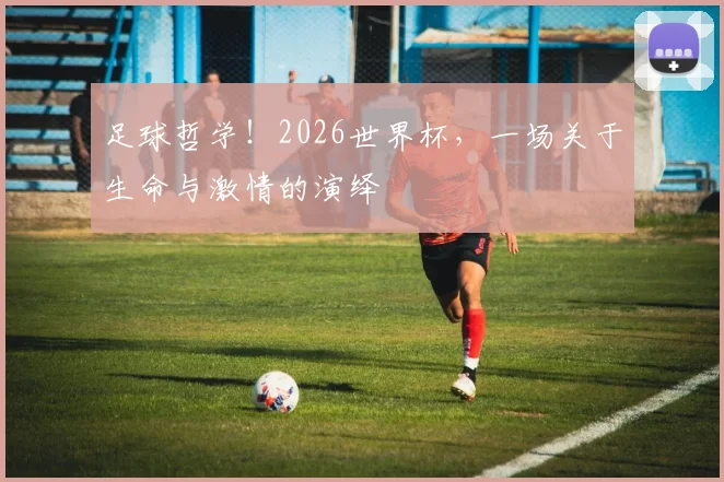 足球哲学!2026世界杯,一场关于生命与激情的演绎