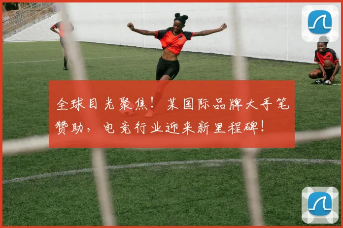 全球目光聚焦!某国际品牌大手笔赞助,电竞行业迎来新里程碑!