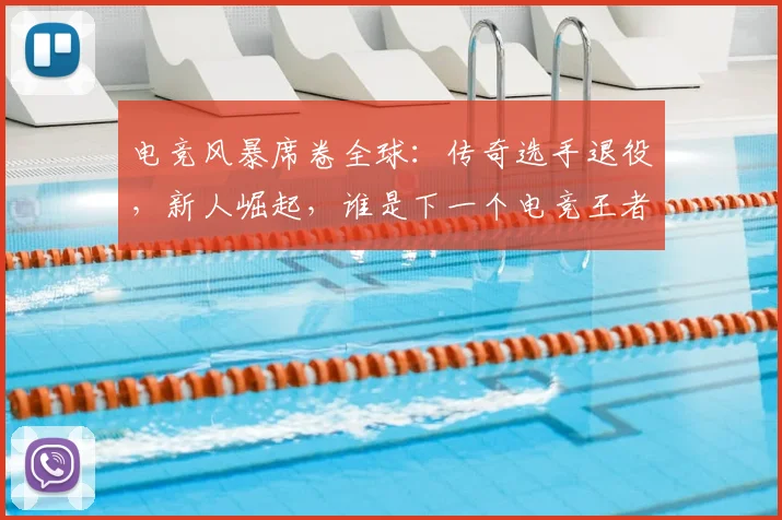 电竞风暴席卷全球:传奇选手退役,新人崛起,谁是下一个电竞王者