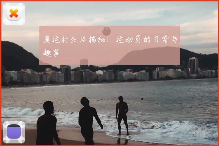 奥运村生活揭秘:运动员的日常与趣事