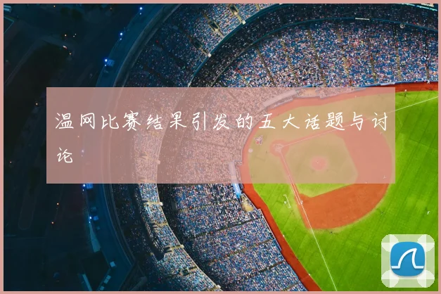 温网比赛结果引发的五大话题与讨论