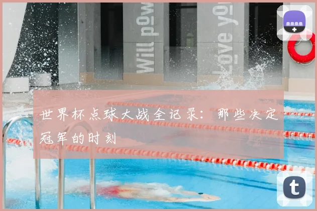 世界杯点球大战全记录:那些决定冠军的时刻