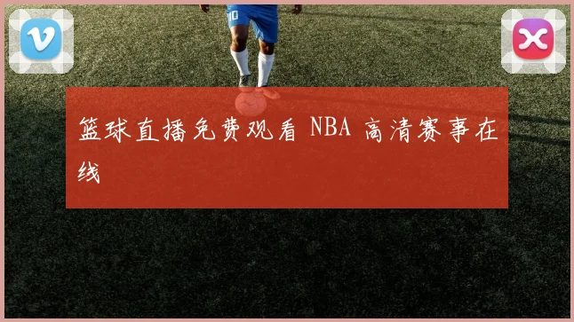 篮球直播免费观看 NBA 高清赛事在线