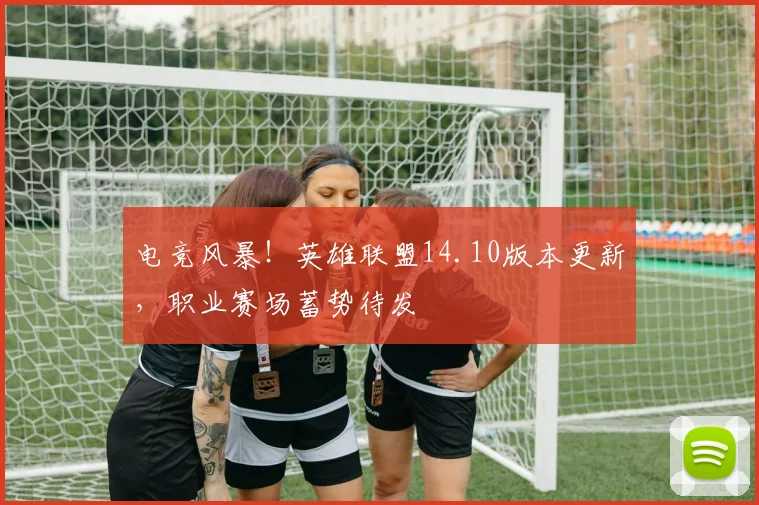 电竞风暴！英雄联盟14.10版本更新，职业赛场蓄势待发