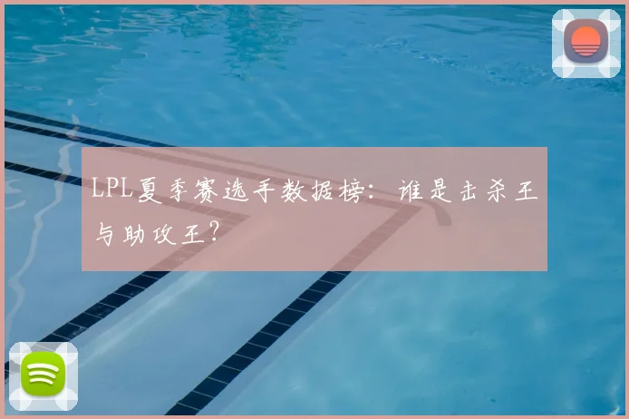 LPL夏季赛选手数据榜:谁是击杀王与助攻王?