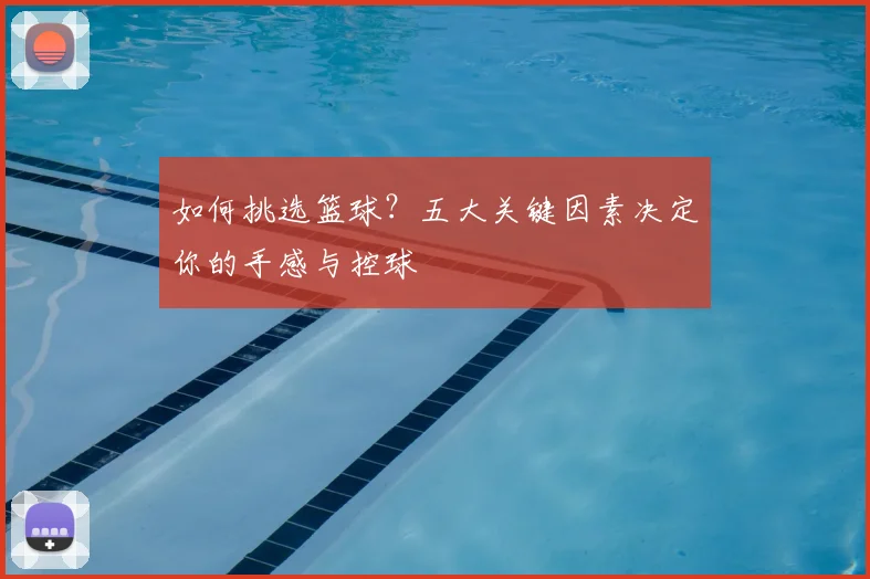 如何挑选篮球?五大关键因素决定你的手感与控球