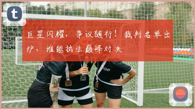 巨星闪耀,争议随行!裁判名单出炉,谁能执法巅峰对决