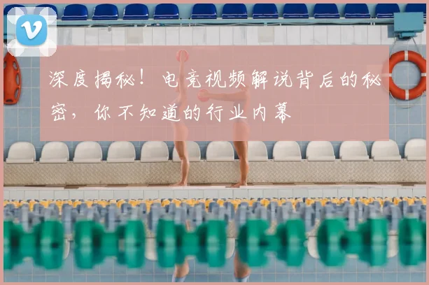 深度揭秘!电竞视频解说背后的秘密,你不知道的行业内幕