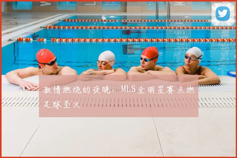 激情燃烧的夜晚,MLS全明星赛点燃足球圣火