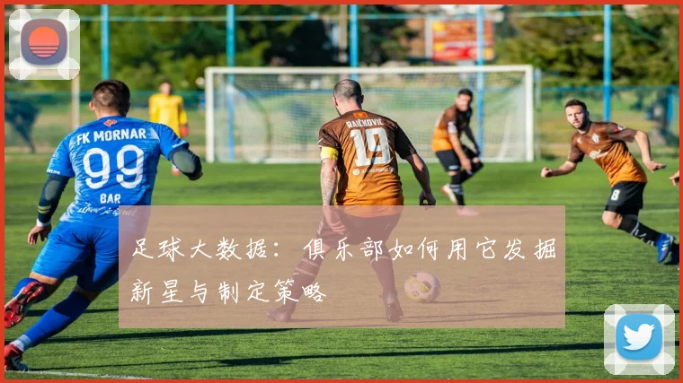 足球大数据:俱乐部如何用它发掘新星与制定策略