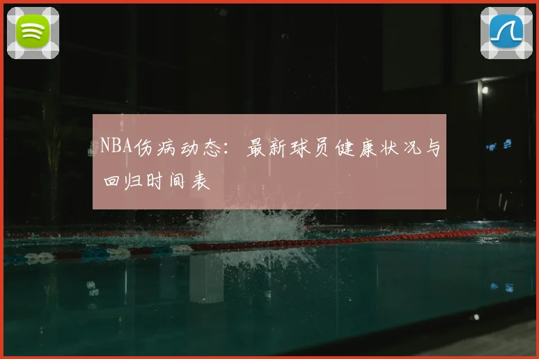 NBA伤病动态:最新球员健康状况与回归时间表