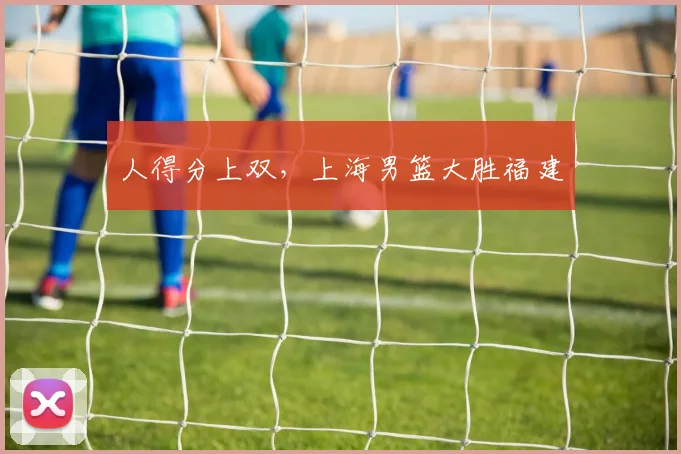 人得分上双,上海男篮大胜福建