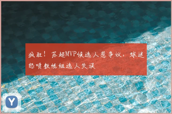 疯狂!苏超MVP候选人惹争议,球迷怒喷教练组选人失误