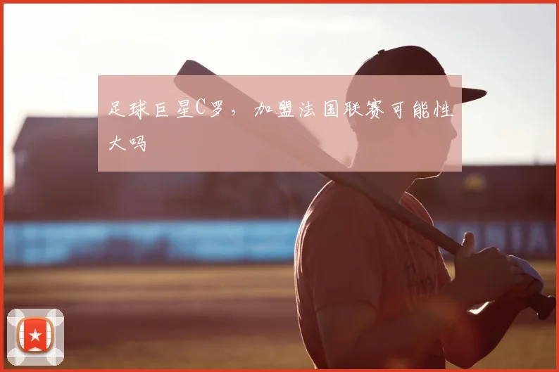 足球巨星C罗,加盟法国联赛可能性大吗