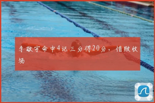 李敬宇命中4记三分得20分,惜败收场