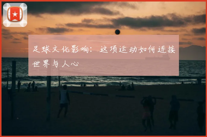 足球文化影响:这项运动如何连接世界与人心