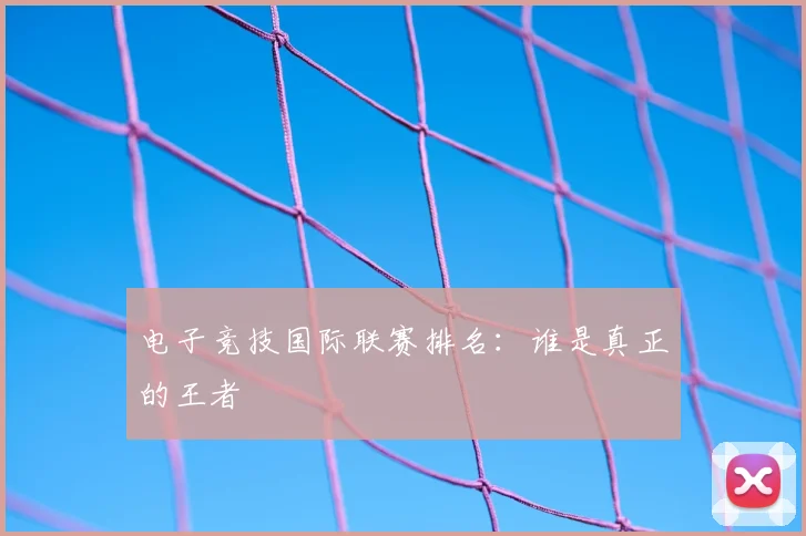 电子竞技国际联赛排名:谁是真正的王者
