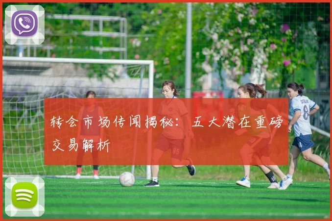 转会市场传闻揭秘:五大潜在重磅交易解析