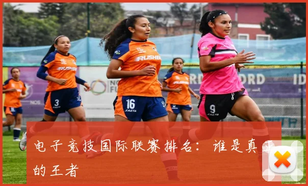 电子竞技国际联赛排名：谁是真正的王者