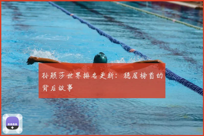 孙颖莎世界排名更新：稳居榜首的背后故事