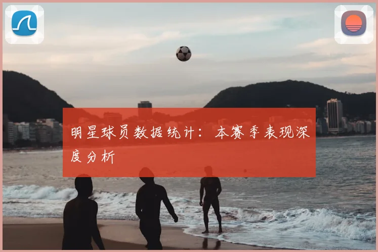 明星球员数据统计:本赛季表现深度分析