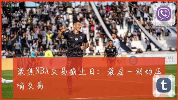 聚焦NBA交易截止日:最后一刻的压哨交易