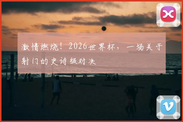激情燃烧!2026世界杯,一场关于射门的史诗级对决