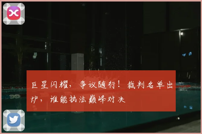 巨星闪耀,争议随行!裁判名单出炉,谁能执法巅峰对决
