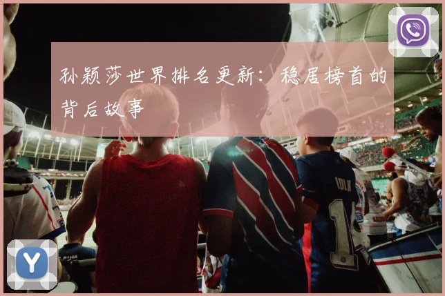 孙颖莎世界排名更新：稳居榜首的背后故事