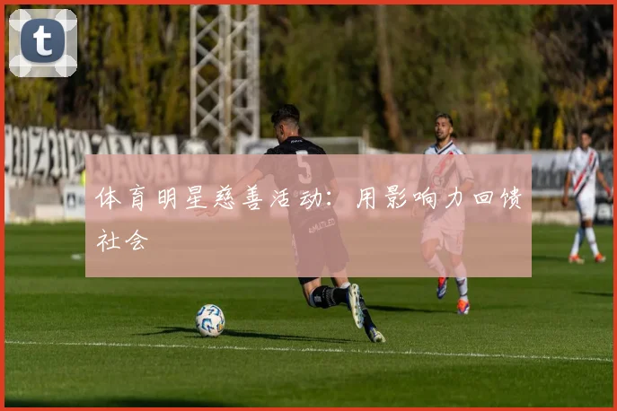 体育明星慈善活动:用影响力回馈社会