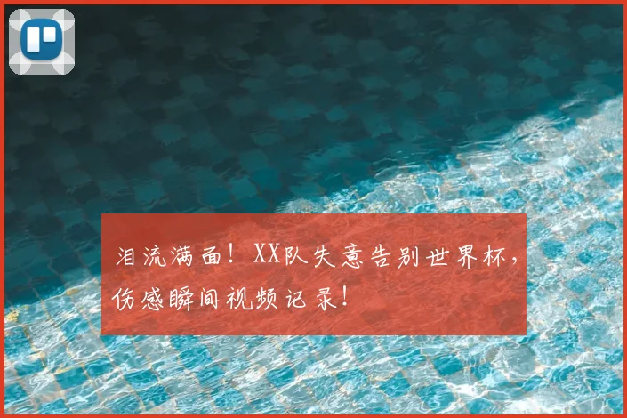 泪流满面!XX队失意告别世界杯,伤感瞬间视频记录!