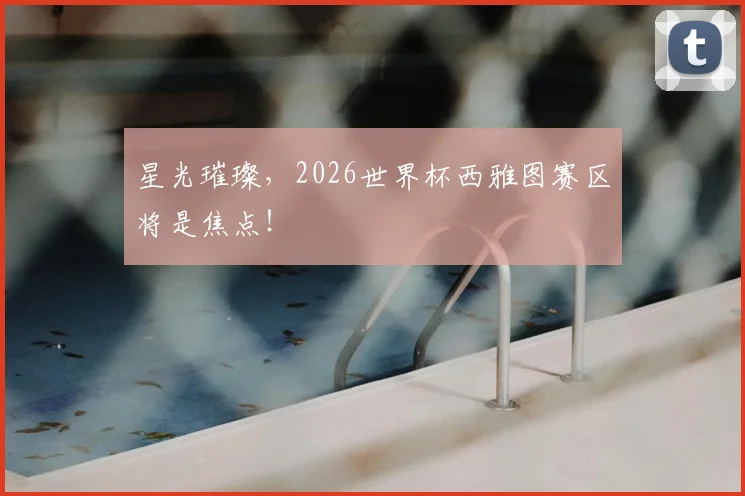 星光璀璨,2026世界杯西雅图赛区将是焦点!