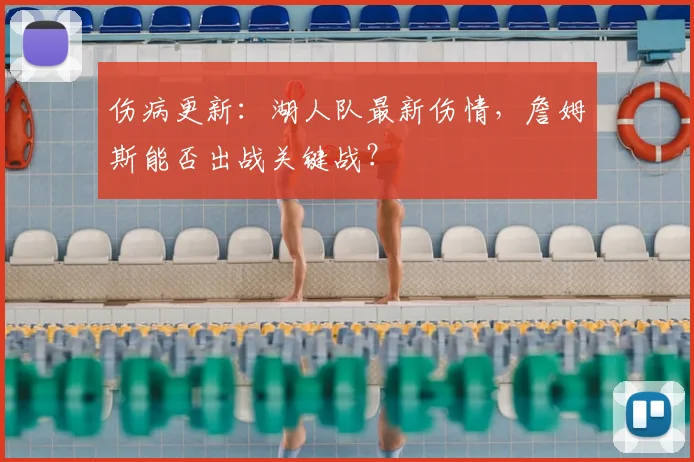 伤病更新:湖人队最新伤情,詹姆斯能否出战关键战?