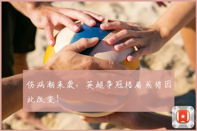 伤病潮来袭,英超争冠格局或将因此改变!