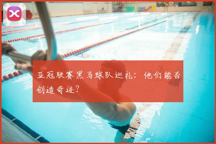 亚冠联赛黑马球队巡礼：他们能否创造奇迹？