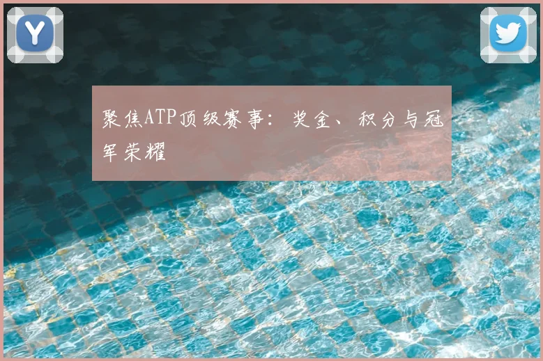 聚焦ATP顶级赛事:奖金、积分与冠军荣耀