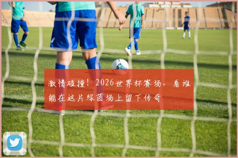 激情碰撞!2026世界杯赛场,看谁能在这片绿茵场上留下传奇